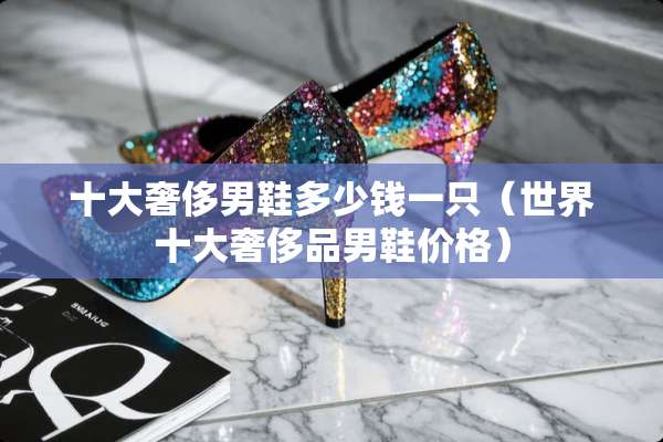 十大奢侈男鞋多少钱一只（世界十大奢侈品男鞋价格）