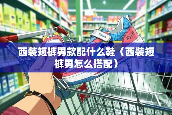 西装短裤男款配什么鞋（西装短裤男怎么搭配）
