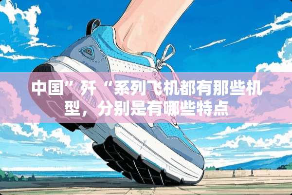 中国”歼“系列飞机都有那些机型，分别是有哪些特点