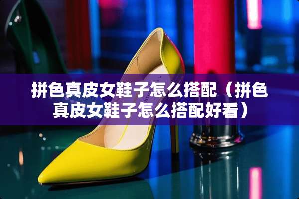 拼色真皮女鞋子怎么搭配（拼色真皮女鞋子怎么搭配好看）