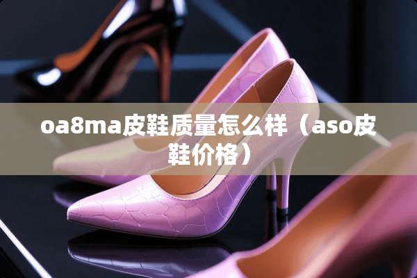 oa8ma皮鞋质量怎么样（aso皮鞋价格）