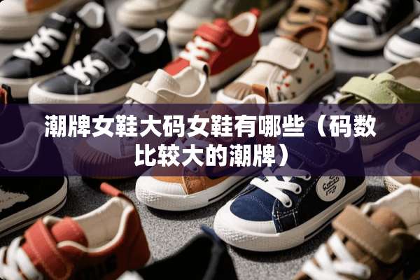 潮牌女鞋大码女鞋有哪些（码数比较大的潮牌）