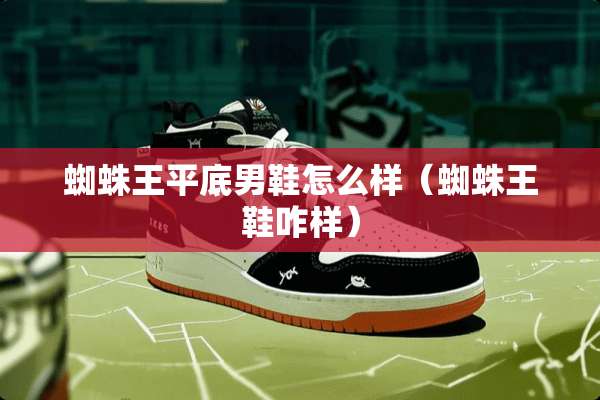 蜘蛛王平底男鞋怎么样（蜘蛛王鞋咋样）