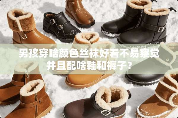 男孩穿啥颜色**好看不易察觉并且配啥鞋和裤子？