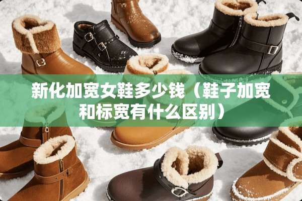 新化加宽女鞋多少钱（鞋子加宽和标宽有什么区别）