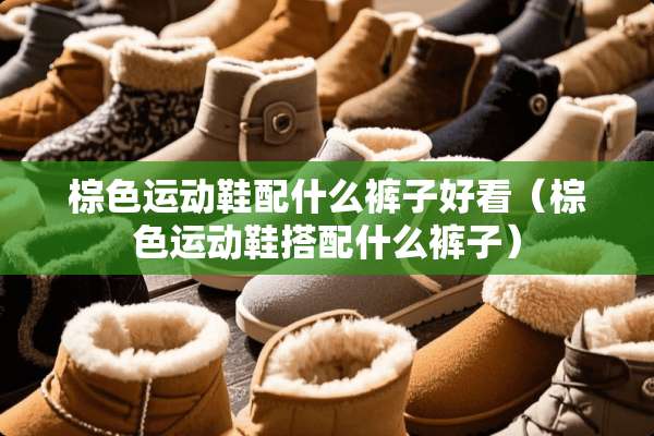 棕色运动鞋配什么裤子好看（棕色运动鞋搭配什么裤子）