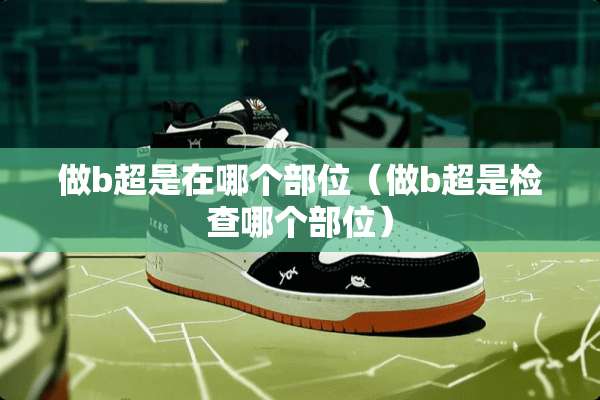做b超是在哪个部位（做b超是检查哪个部位）