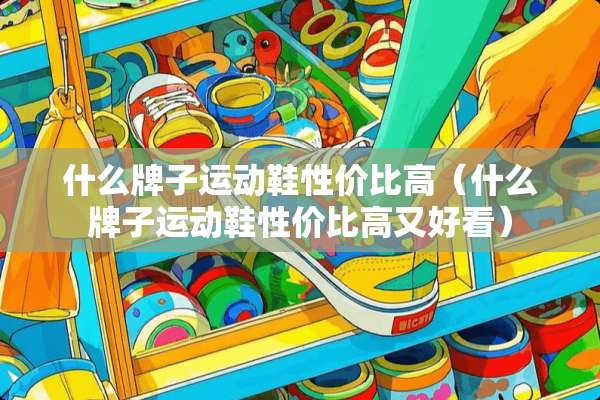 什么牌子运动鞋性价比高（什么牌子运动鞋性价比高又好看）