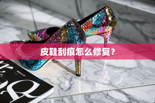 皮鞋刮痕怎么修复？