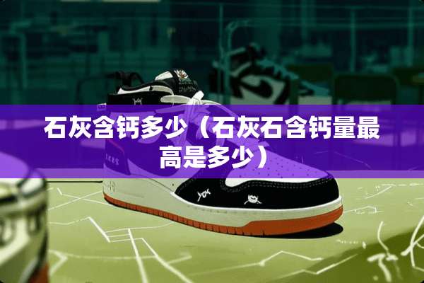 石灰含钙多少（石灰石含钙量最高是多少）