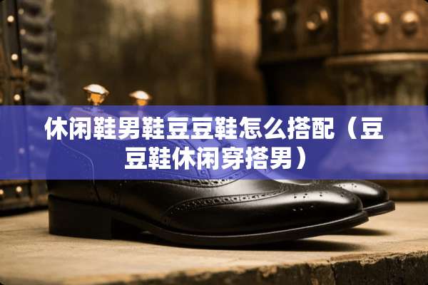 休闲鞋男鞋豆豆鞋怎么搭配（豆豆鞋休闲穿搭男）