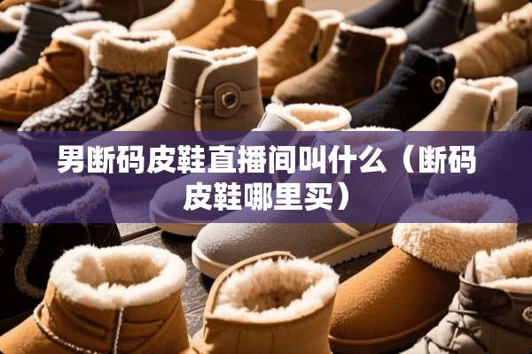 男断码皮鞋直播间叫什么（断码皮鞋哪里买）
