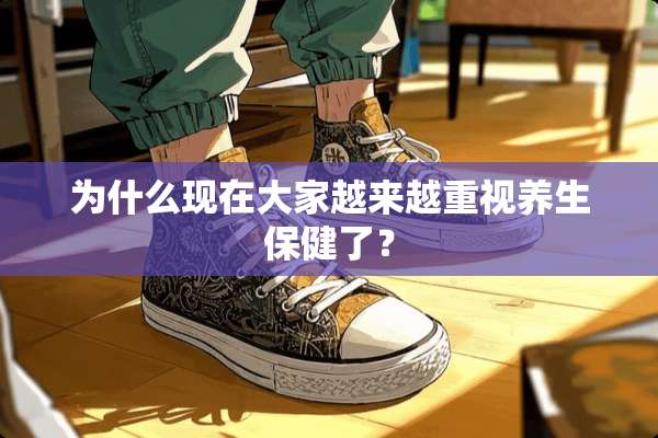 为什么现在大家越来越重视养生保健了？