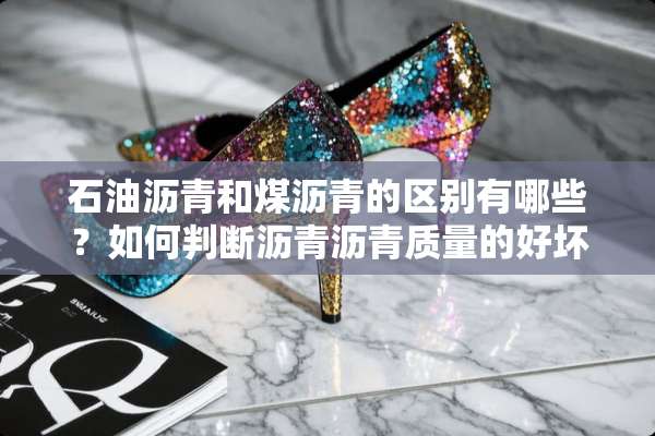 石油沥青和煤沥青的区别有哪些？如何判断沥青沥青质量的好坏？