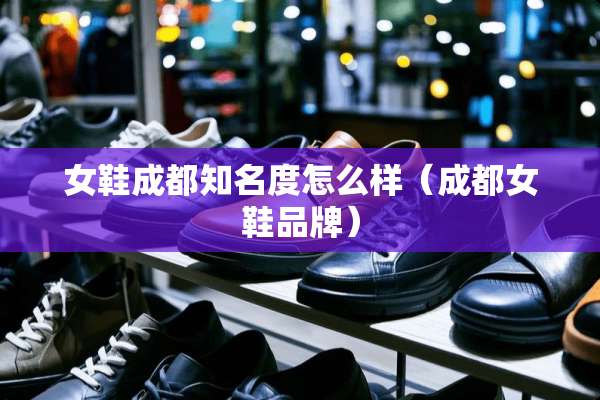 女鞋成都知名度怎么样（成都女鞋品牌）