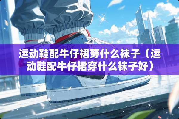 运动鞋配牛仔裙穿什么袜子（运动鞋配牛仔裙穿什么袜子好）