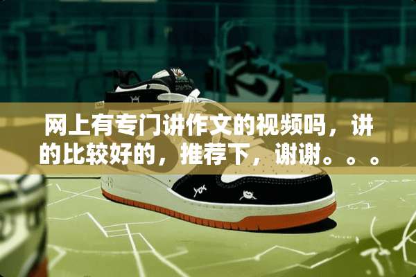网上有专门讲作文的视频吗，讲的比较好的，推荐下，谢谢。。。