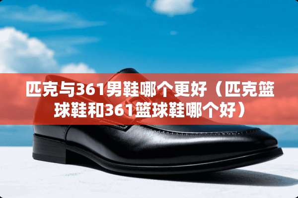 匹克与361男鞋哪个更好（匹克篮球鞋和361篮球鞋哪个好）