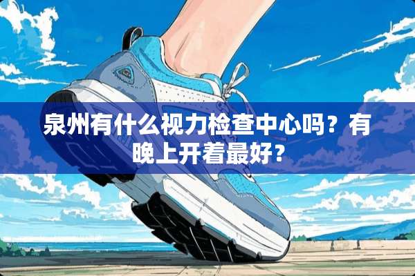 泉州有什么视力检查中心吗？有晚上开着最好？