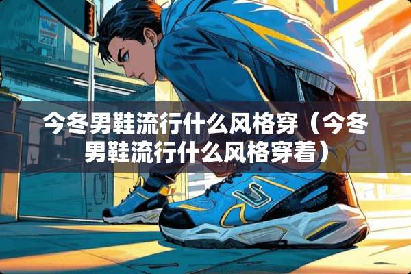 今冬男鞋流行什么风格穿（今冬男鞋流行什么风格穿着）