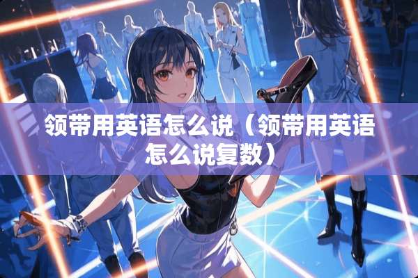 领带用英语怎么说（领带用英语怎么说复数）