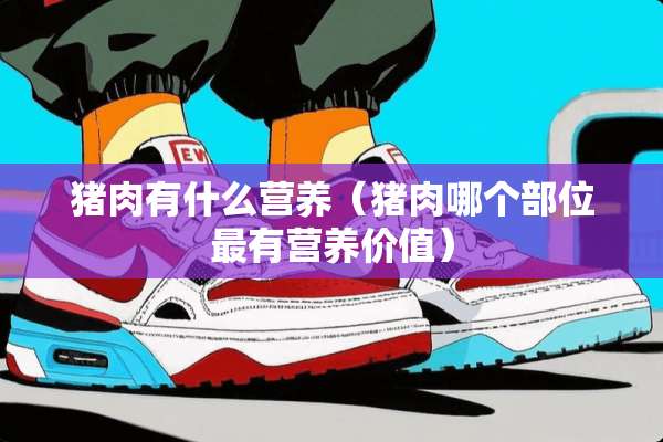 猪肉有什么营养（猪肉哪个部位最有营养价值）