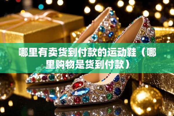 哪里有卖货到付款的运动鞋（哪里购物是货到付款）