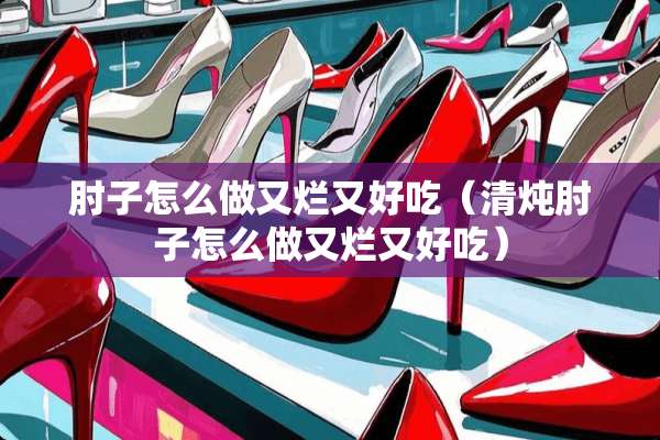 肘子怎么做又烂又好吃（清炖肘子怎么做又烂又好吃）