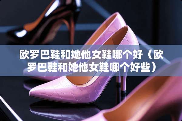 欧罗巴鞋和她他女鞋哪个好（欧罗巴鞋和她他女鞋哪个好些）