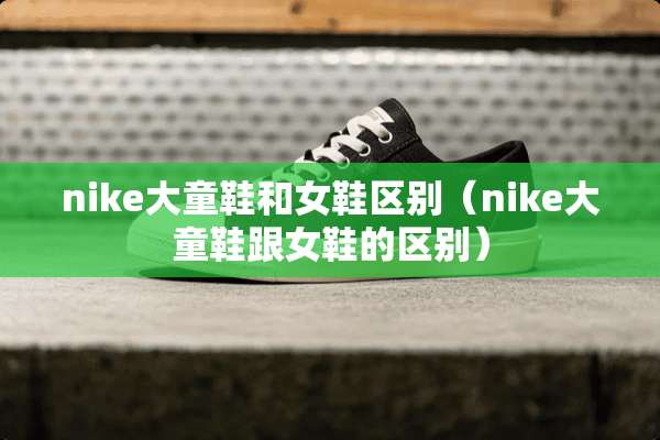 nike大童鞋和女鞋区别（nike大童鞋跟女鞋的区别）