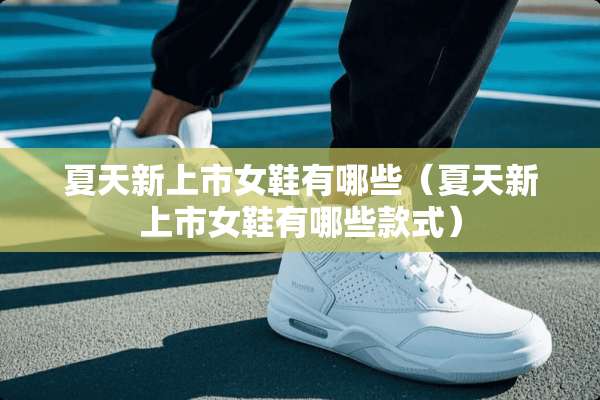 夏天新上市女鞋有哪些（夏天新上市女鞋有哪些款式）
