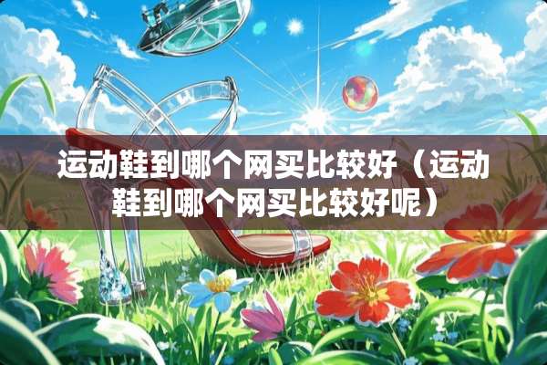 运动鞋到哪个网买比较好（运动鞋到哪个网买比较好呢）