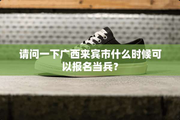请问一下广西来宾市什么时候可以报名当兵？