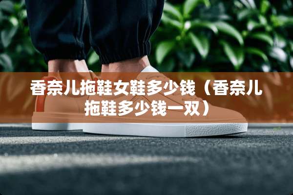 香奈儿拖鞋女鞋多少钱（香奈儿拖鞋多少钱一双）