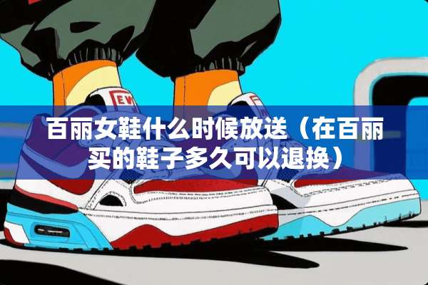 百丽女鞋什么时候放送（在百丽买的鞋子多久可以退换）