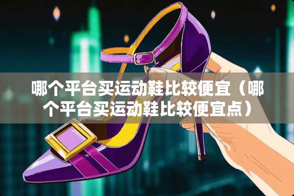 哪个平台买运动鞋比较便宜（哪个平台买运动鞋比较便宜点）