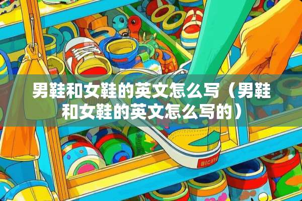 男鞋和女鞋的英文怎么写（男鞋和女鞋的英文怎么写的）