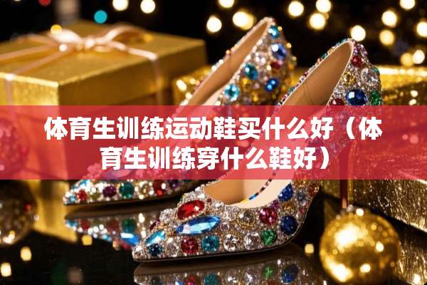 体育生训练运动鞋买什么好（体育生训练穿什么鞋好）