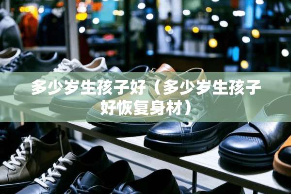 多少岁生孩子好（多少岁生孩子好恢复身材）