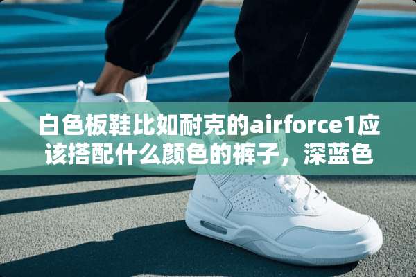 白色板鞋比如耐克的airforce1应该搭配什么颜色的裤子，深蓝色？