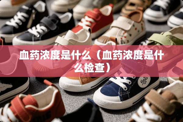血药浓度是什么（血药浓度是什么检查）
