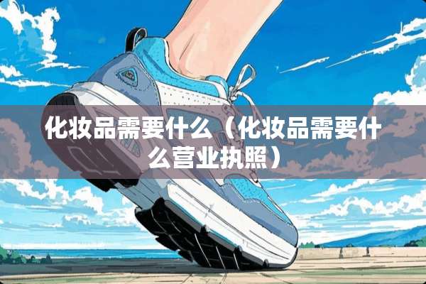 化妆品需要什么（化妆品需要什么营业执照）