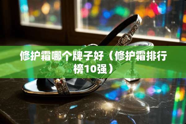 修护霜哪个牌子好（修护霜排行榜10强）