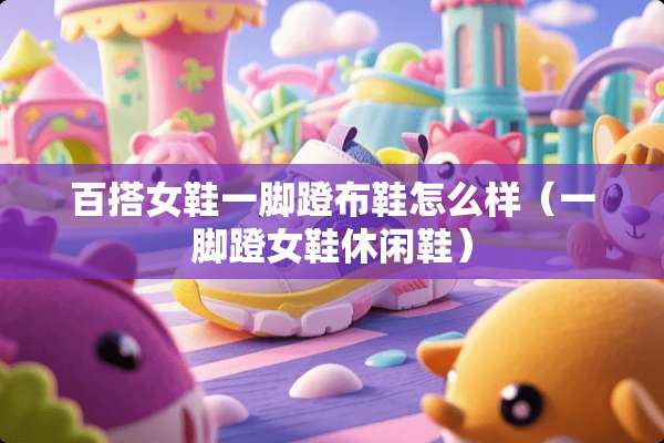 百搭女鞋一脚蹬布鞋怎么样（一脚蹬女鞋休闲鞋）