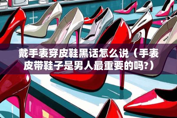 戴手表穿皮鞋黑话怎么说（手表皮带鞋子是男人最重要的吗?）