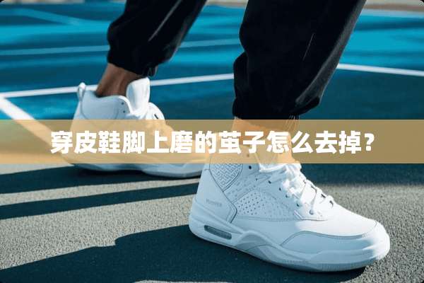穿皮鞋脚上磨的茧子怎么去掉？