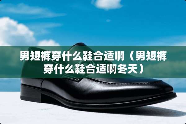 男短裤穿什么鞋合适啊（男短裤穿什么鞋合适啊冬天）