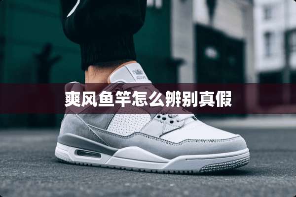 爽风鱼竿怎么辨别真假