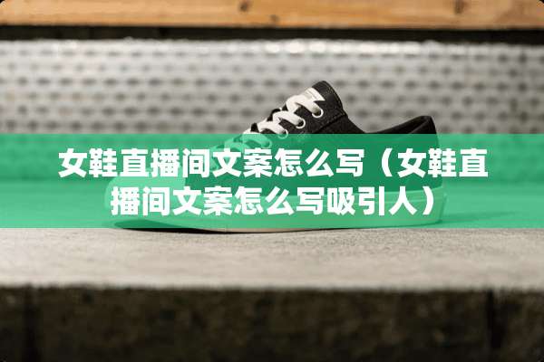 女鞋直播间文案怎么写（女鞋直播间文案怎么写吸引人）
