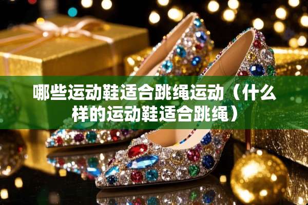 哪些运动鞋适合跳绳运动（什么样的运动鞋适合跳绳）